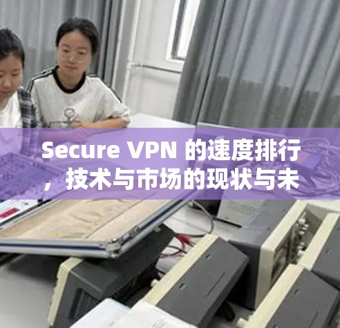 Secure VPN 的速度排行,技术与市场的现状与未来 Secure VPN 的速度排行,技术与市场的现状与未来