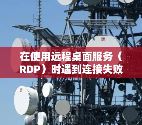 在使用远程桌面服务(RDP)时遇到连接失败的问题,可以按照以下步骤进行解决 在使用远程桌面服务(RDP)时遇到连接失败的问题,可以按照以下步骤进行解决