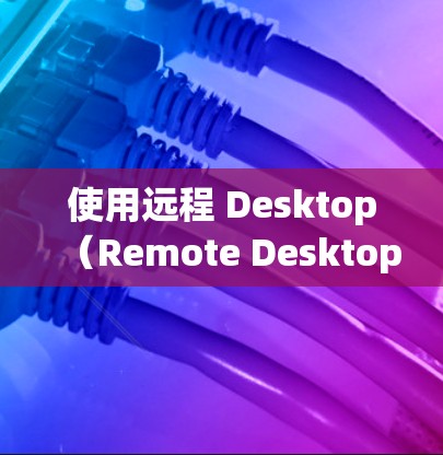 使用远程 Desktop（Remote Desktop）需要了解以下几个关键部分