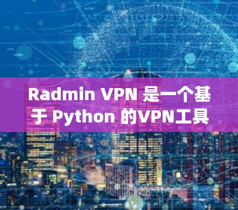 Radmin VPN 是一个基于 Python 的VPN工具，旨在为用户提供安全、可靠和高效的网络连接。以下是一个详细的指南，帮助您理解 Radmin VPN 的设置和使用方法