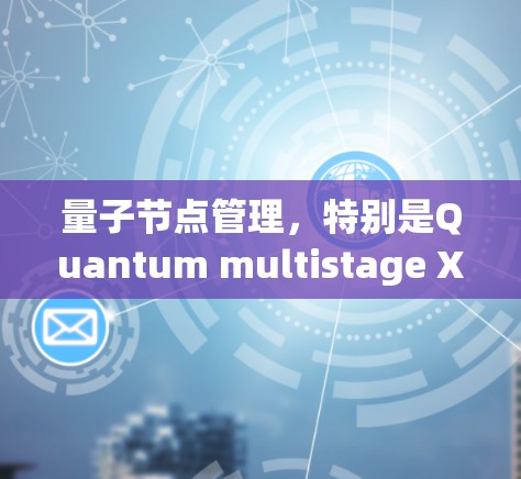 量子节点管理，特别是Quantum multistage X节点管理，是一个复杂而重要的概念，通常与量子计算、量子网络或量子节点架构相关。以下是对这一主题的详细介绍和管理策略