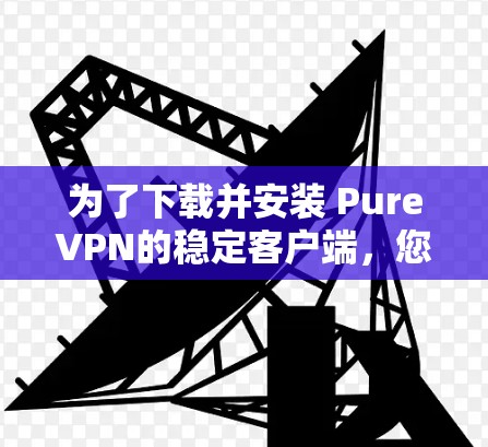 为了下载并安装 PureVPN的稳定客户端，您可以按照以下步骤操作