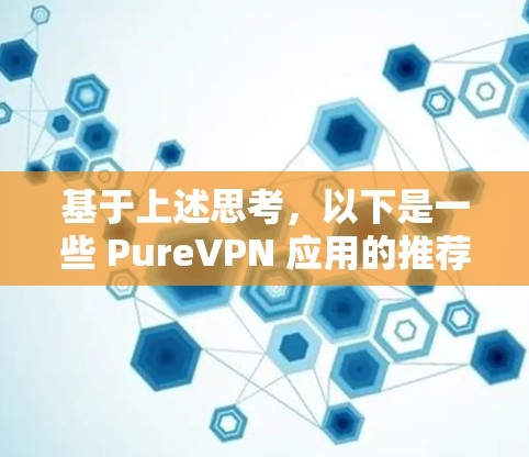 基于上述思考，以下是一些 PureVPN 应用的推荐，综合考虑稳定性和安全性，选择 PureVPN 作为最佳选择