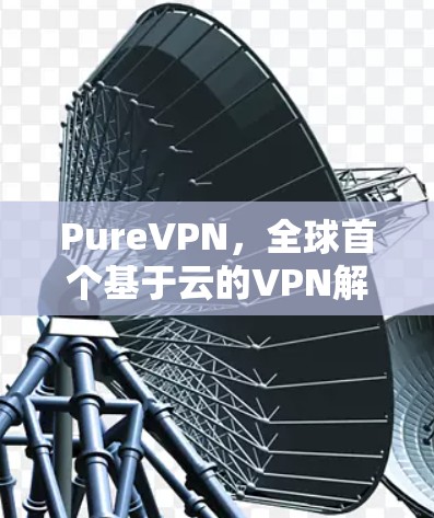 PureVPN，全球首个基于云的VPN解决方案