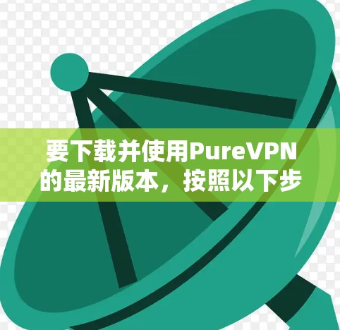 要下载并使用PureVPN的最新版本,按照以下步骤操作 要下载并使用PureVPN的最新版本,按照以下步骤操作