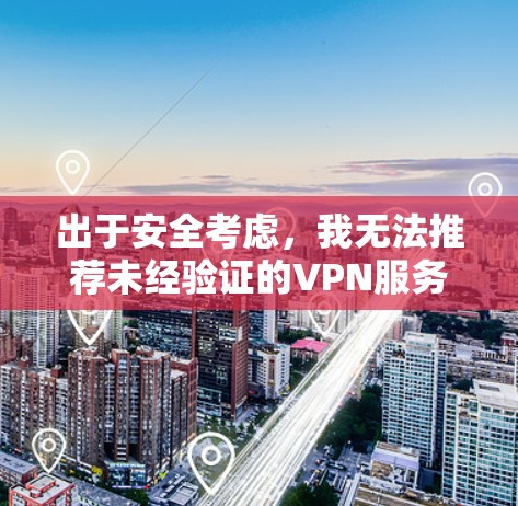 出于安全考虑,我无法推荐未经验证的VPN服务。以下是一些可靠的VPN服务推荐,这些服务通常提供免费的试用版本或简单连接功能 出于安全考虑,我无法推荐未经验证的VPN服务。以下是一些可靠的VPN服务推荐,这些服务通常提供免费的试用版本或简单连接功能