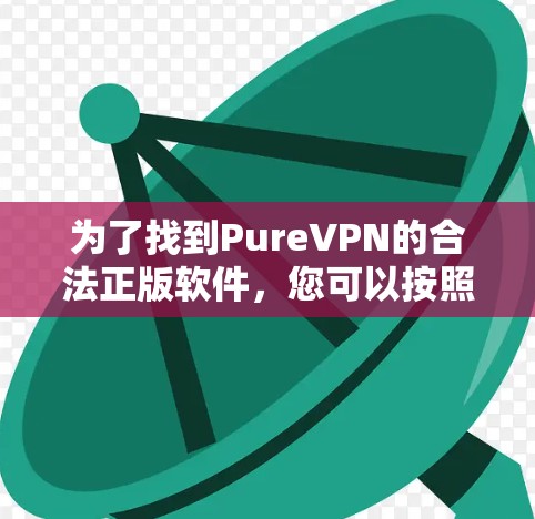 为了找到PureVPN的合法正版软件,您可以按照以下步骤进行 为了找到PureVPN的合法正版软件,您可以按照以下步骤进行