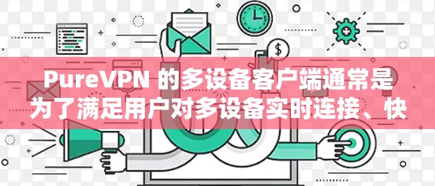 PureVPN 的多设备客户端通常是为了满足用户对多设备实时连接、快速切换和安全防护的需求。以下是多设备客户端的主要功能和特点 PureVPN 的多设备客户端通常是为了满足用户对多设备实时连接、快速切换和安全防护的需求。以下是多设备客户端的主要功能和特点