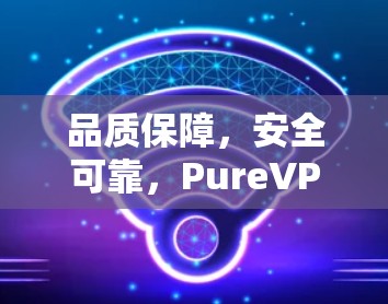 品质保障,安全可靠,PureVPN电脑客户端推荐 品质保障,安全可靠,PureVPN电脑客户端推荐