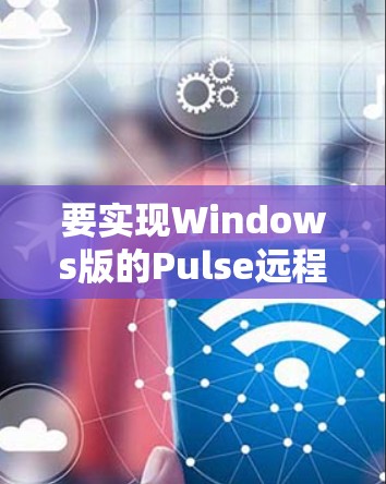要实现Windows版的Pulse远程访问,您可以按照以下步骤操作 要实现Windows版的Pulse远程访问,您可以按照以下步骤操作