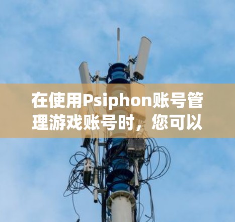 在使用Psiphon账号管理游戏账号时,您可以按照以下步骤进行操作 在使用Psiphon账号管理游戏账号时,您可以按照以下步骤进行操作