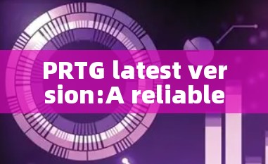 PRTG latest version:A reliable and efficient communication network solution PRTG latest version:A reliable and efficient communication network solution
