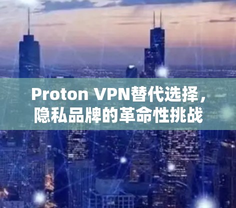 Proton VPN替代选择,隐私品牌的革命性挑战 Proton VPN替代选择,隐私品牌的革命性挑战