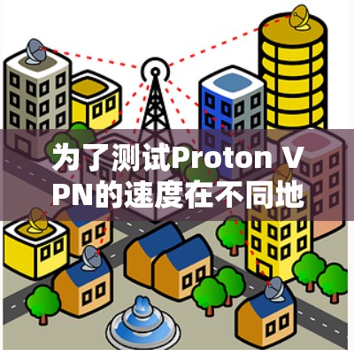 为了测试Proton VPN的速度在不同地区节点的表现，以下是详细的步骤和分析