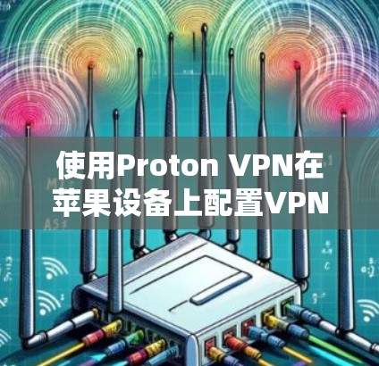 使用Proton VPN在苹果设备上配置VPN的步骤如下 使用Proton VPN在苹果设备上配置VPN的步骤如下