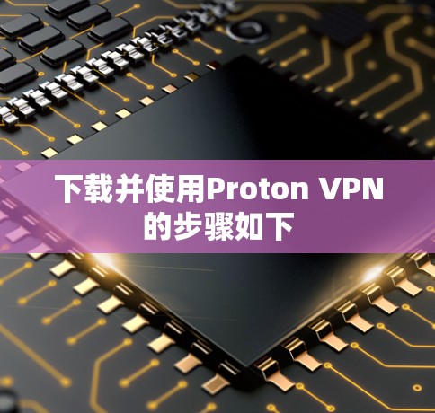 下载并使用Proton VPN的步骤如下 下载并使用Proton VPN的步骤如下