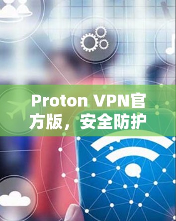 Proton VPN官方版,安全防护与用户友好设计 Proton VPN官方版,安全防护与用户友好设计