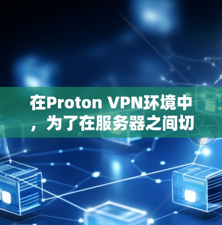 在Proton VPN环境中，为了在服务器之间切换并优化网络路径，可以按照以下步骤进行