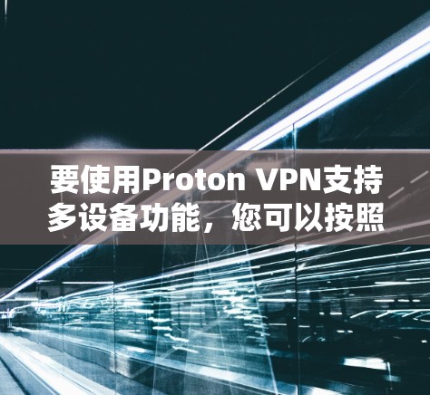 要使用Proton VPN支持多设备功能,您可以按照以下步骤进行操作 要使用Proton VPN支持多设备功能,您可以按照以下步骤进行操作