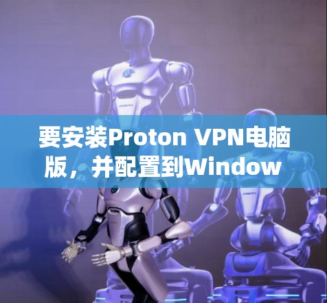 要安装Proton VPN电脑版,并配置到Windows系统中,您可以按照以下步骤进行 要安装Proton VPN电脑版,并配置到Windows系统中,您可以按照以下步骤进行