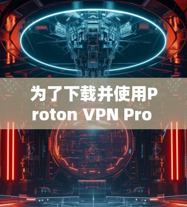 为了下载并使用Proton VPN Pro Mac版以解决网络安全问题,以下是详细的步骤 为了下载并使用Proton VPN Pro Mac版以解决网络安全问题,以下是详细的步骤
