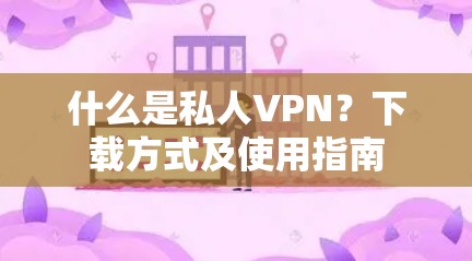 什么是私人VPN?下载方式及使用指南 什么是私人VPN?下载方式及使用指南