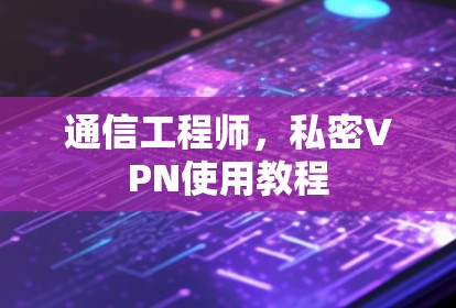 通信工程师,私密VPN使用教程 通信工程师,私密VPN使用教程