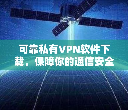 可靠私有VPN软件下载，保障你的通信安全