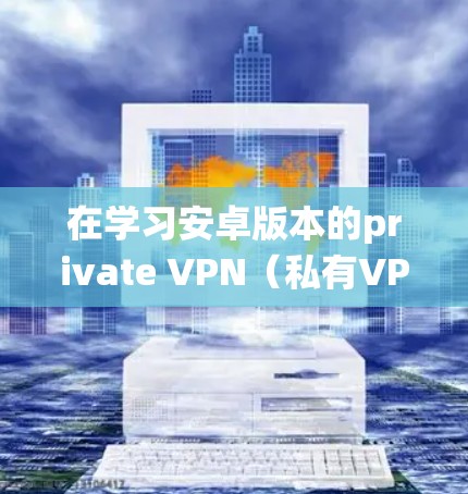 在学习安卓版本的private VPN(私有VPN)时,以下是一个系统化的教程指南,帮助你全面掌握使用private VPN的基本操作和注意事项 在学习安卓版本的private VPN(私有VPN)时,以下是一个系统化的教程指南,帮助你全面掌握使用private VPN的基本操作和注意事项