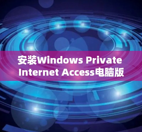 安装Windows Private Internet Access电脑版（Windows XP电脑版）的步骤如下