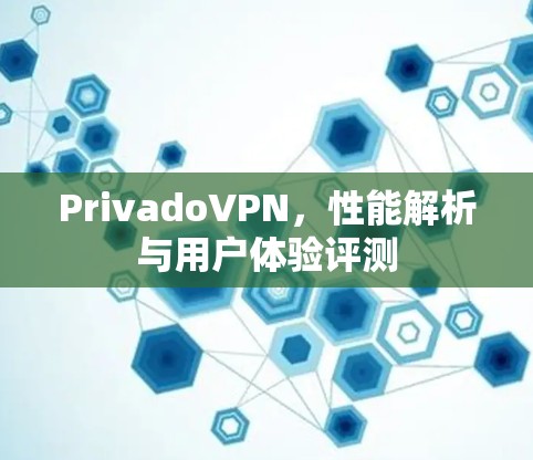 PrivadoVPN，性能解析与用户体验评测