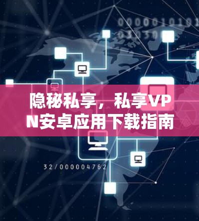 隐秘私享,私享VPN安卓应用下载指南 隐秘私享,私享VPN安卓应用下载指南