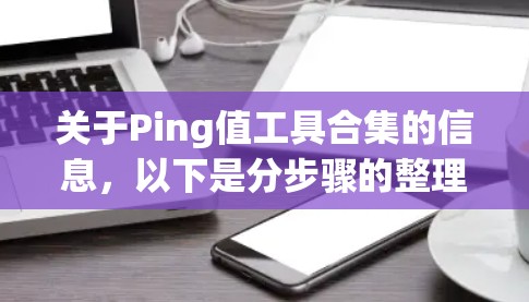 关于Ping值工具合集的信息，以下是分步骤的整理和建议
