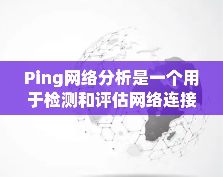 Ping网络分析是一个用于检测和评估网络连接状态的工具。通过发送一段特定的二进制数据包到目标服务器，Ping网络可以提供丰富的连接信息，包括连接状态、延迟、丢包率等