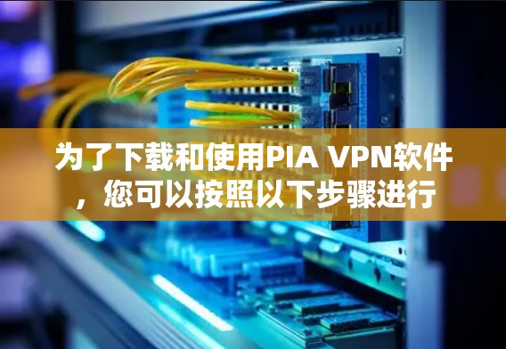 为了下载和使用PIA VPN软件，您可以按照以下步骤进行
