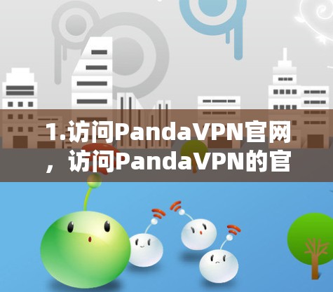 1.访问PandaVPN官网，访问PandaVPN的官方网站，确保你正在访问的是最新的版本