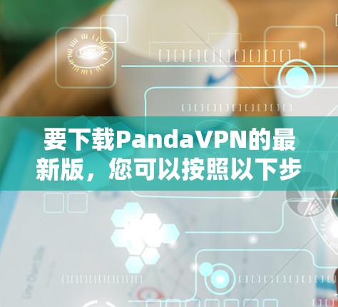 要下载PandaVPN的最新版,您可以按照以下步骤操作 要下载PandaVPN的最新版,您可以按照以下步骤操作