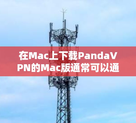 在Mac上下载PandaVPN的Mac版通常可以通过以下步骤实现
