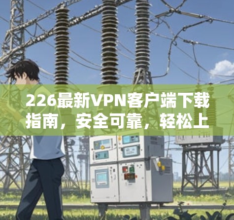 226最新VPN客户端下载指南，安全可靠，轻松上网