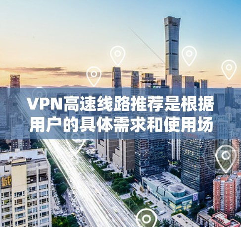 VPN高速线路推荐是根据用户的具体需求和使用场景设计的,以下是一些常见推荐,供参考 VPN高速线路推荐是根据用户的具体需求和使用场景设计的,以下是一些常见推荐,供参考