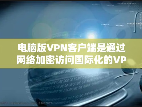 电脑版VPN客户端是通过网络加密访问国际化的VPN服务的电脑应用程序。以下是使用电脑版VPN客户端的主要步骤和注意事项 电脑版VPN客户端是通过网络加密访问国际化的VPN服务的电脑应用程序。以下是使用电脑版VPN客户端的主要步骤和注意事项