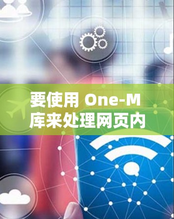 要使用 One-M 库来处理网页内容，可以按照以下步骤操作