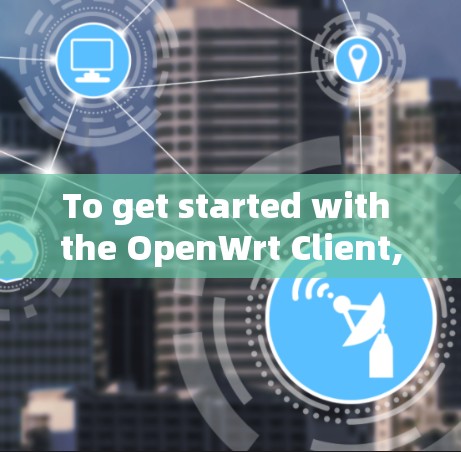 To get started with the OpenWrt Client,follow these organized steps and considerations: