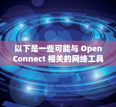 以下是一些可能与 OpenConnect 相关的网络工具或软件 以下是一些可能与 OpenConnect 相关的网络工具或软件