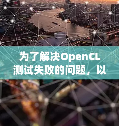 为了解决OpenCL测试失败的问题,以下是一步步的解决方案 为了解决OpenCL测试失败的问题,以下是一步步的解决方案