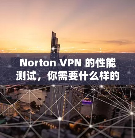 Norton VPN 的性能测试，你需要什么样的速度？