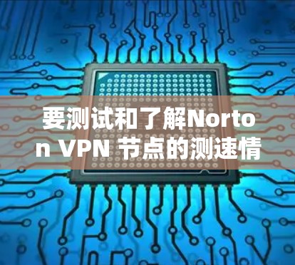 要测试和了解Norton VPN 节点的测速情况，可以按照以下步骤操作