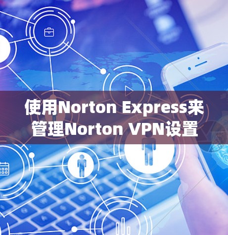 使用Norton Express来管理Norton VPN设置是一个可行且友好的方法,以下是详细的步骤和建议 使用Norton Express来管理Norton VPN设置是一个可行且友好的方法,以下是详细的步骤和建议