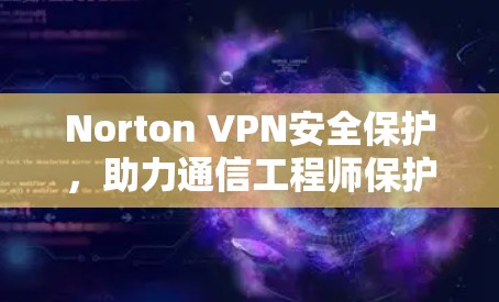 Norton VPN安全保护,助力通信工程师保护网络隐私和通信安全 Norton VPN安全保护,助力通信工程师保护网络隐私和通信安全