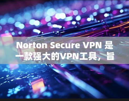 Norton Secure VPN 是一款强大的VPN工具,旨在保护您的网络和数据。以下是关于如何下载和使用 Norton Secure VPN 的步骤 Norton Secure VPN 是一款强大的VPN工具,旨在保护您的网络和数据。以下是关于如何下载和使用 Norton Secure VPN 的步骤